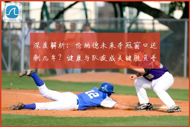 深度解析：伦纳德未来夺冠窗口还剩几年？健康与队友成关键胜负手