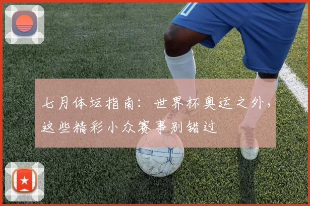 七月体坛指南:世界杯奥运之外,这些精彩小众赛事别错过