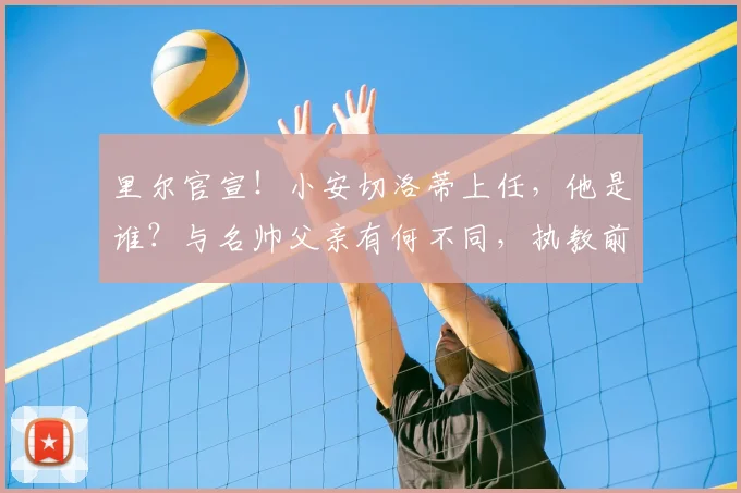 里尔官宣！小安切洛蒂上任，他是谁？与名帅父亲有何不同，执教前景深度解析