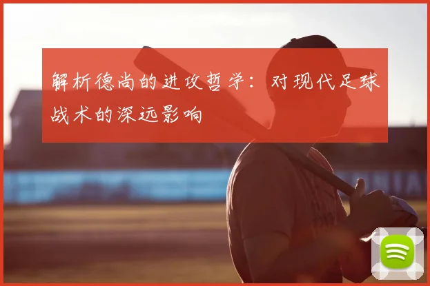 解析德尚的进攻哲学：对现代足球战术的深远影响