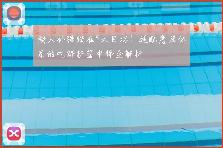 湖人补强瞄准5大目标！适配詹眉体系的吃饼护筐中锋全解析