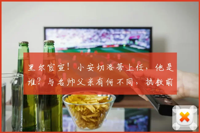 里尔官宣!小安切洛蒂上任,他是谁?与名帅父亲有何不同,执教前景深度解析