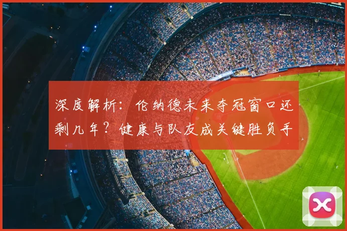 深度解析:伦纳德未来夺冠窗口还剩几年?健康与队友成关键胜负手