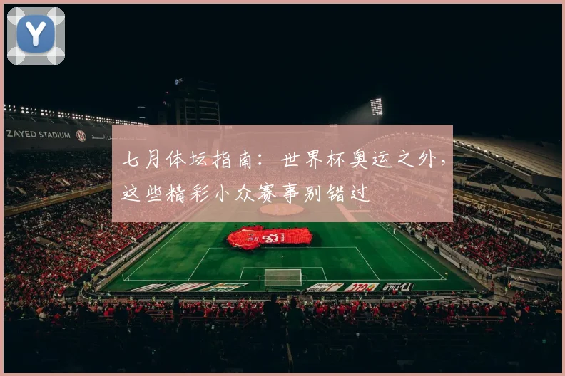 七月体坛指南：世界杯奥运之外，这些精彩小众赛事别错过