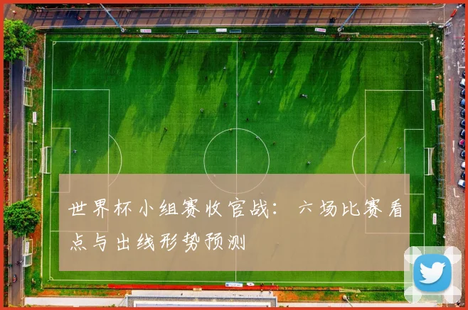 世界杯小组赛收官战:六场比赛看点与出线形势预测