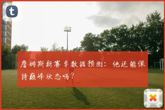 詹姆斯新赛季数据预测:他还能保持巅峰状态吗?