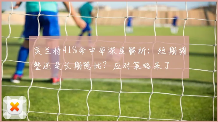 莫兰特41%命中率深度解析:短期调整还是长期隐忧?应对策略来了