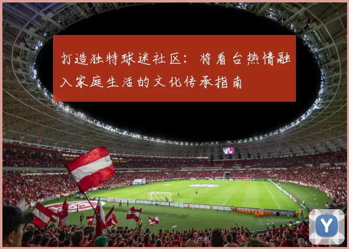 打造独特球迷社区:将看台热情融入家庭生活的文化传承指南