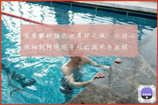 深度解析梅西世界杯之旅:从核心领袖到阿根廷夺冠的战术与历程
