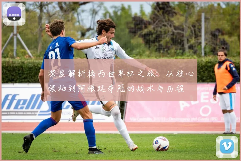 深度解析梅西世界杯之旅：从核心领袖到阿根廷夺冠的战术与历程