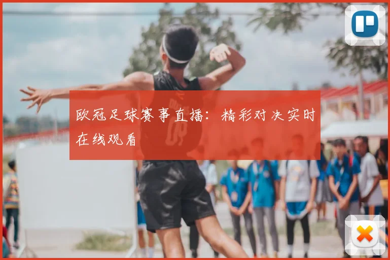 欧冠足球赛事直播：精彩对决实时在线观看